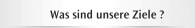 Was sind unsere Ziele ?